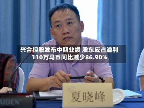 兴合控股发布中期业绩 股东应占溢利110万马币同比减少86.90%-第2张图片