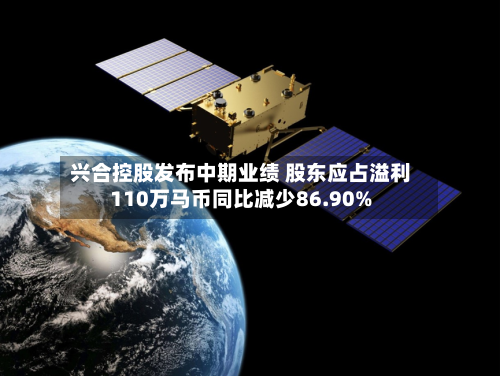 兴合控股发布中期业绩 股东应占溢利110万马币同比减少86.90%-第1张图片