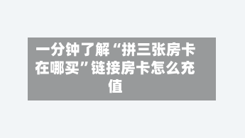 一分钟了解“拼三张房卡在哪买”链接房卡怎么充值
