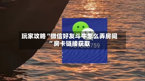 玩家攻略“微信好友斗牛怎么弄房间”房卡链接获取