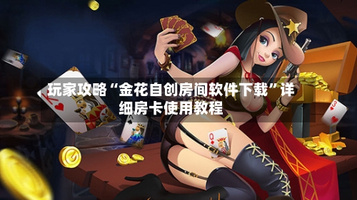玩家攻略“金花自创房间软件下载”详细房卡使用教程