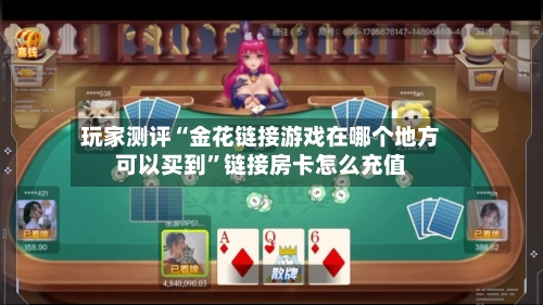 玩家测评“金花链接游戏在哪个地方可以买到”链接房卡怎么充值-第2张图片