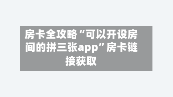 房卡全攻略“可以开设房间的拼三张app”房卡链接获取-第2张图片