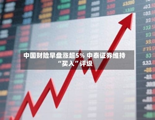 中国财险早盘涨超5% 中泰证券维持“买入”评级-第1张图片