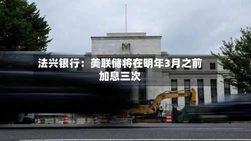 法兴银行:美联储将在明年3月之前加息三次-第2张图片