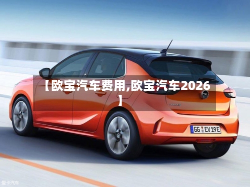 【欧宝汽车费用,欧宝汽车2026】
