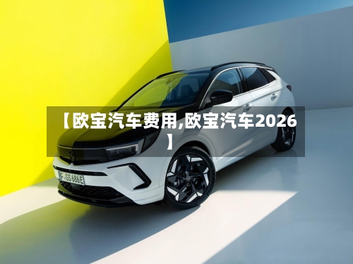 【欧宝汽车费用,欧宝汽车2026】-第2张图片