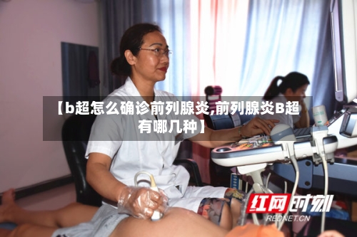 【b超怎么确诊前列腺炎,前列腺炎B超有哪几种】