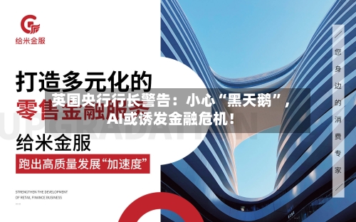 英国央行行长警告：小心“黑天鹅”，AI或诱发金融危机！-第2张图片