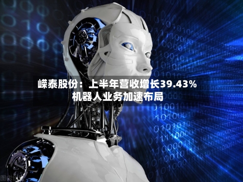嵘泰股份：上半年营收增长39.43% 机器人业务加速布局
