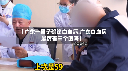 【广东一男子确诊白血病,广东白血病最厉害三个医院】
