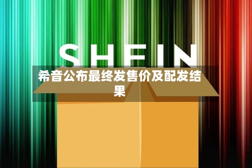 希音公布最终发售价及配发结果