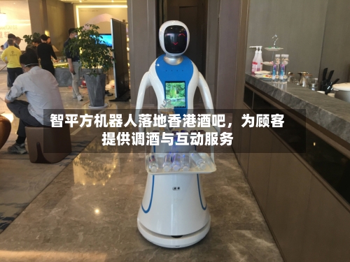 智平方机器人落地香港酒吧	，为顾客提供调酒与互动服务-第2张图片