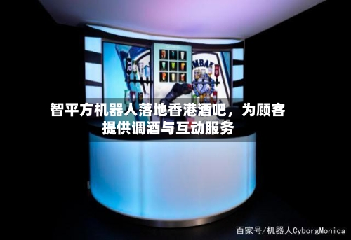 智平方机器人落地香港酒吧，为顾客提供调酒与互动服务