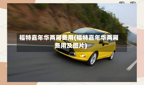 福特嘉年华两厢费用(福特嘉年华两厢费用及图片)