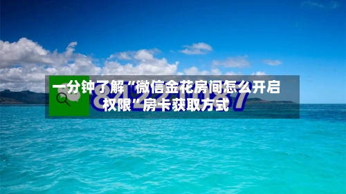 一分钟了解“微信金花房间怎么开启权限	”房卡获取方式-第3张图片
