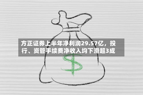 方正证券上半年净利润29.57亿	，投行、资管手续费净收入均下滑超3成-第1张图片