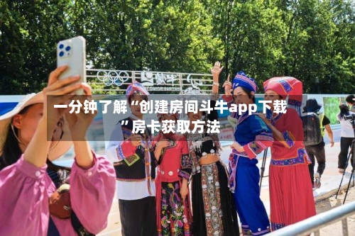 一分钟了解“创建房间斗牛app下载”房卡获取方法-第2张图片