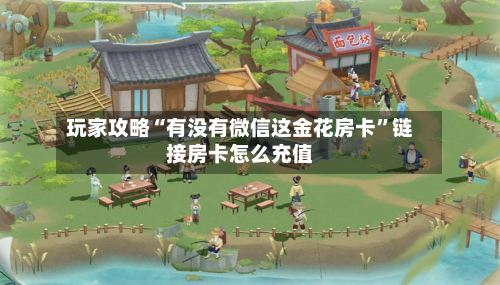 玩家攻略“有没有微信这金花房卡	”链接房卡怎么充值-第3张图片