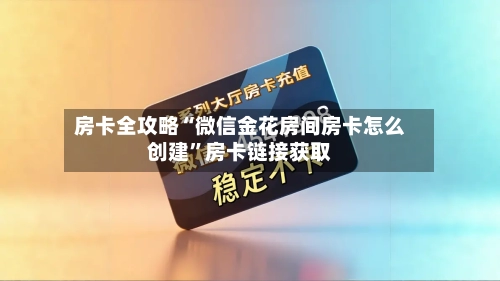 房卡全攻略“微信金花房间房卡怎么创建”房卡链接获取