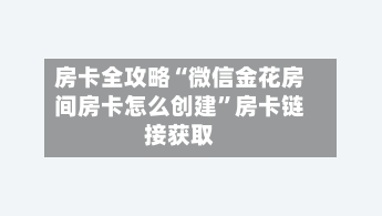 房卡全攻略“微信金花房间房卡怎么创建	”房卡链接获取-第2张图片