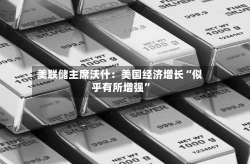 美联储主席沃什：美国经济增长“似乎有所增强”