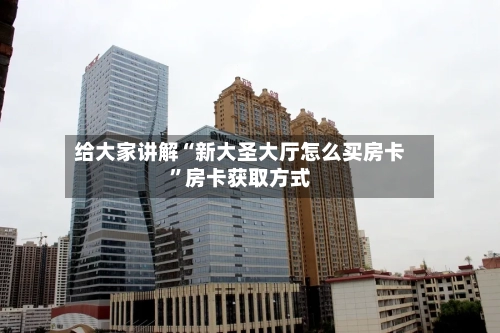 给大家讲解“新大圣大厅怎么买房卡”房卡获取方式