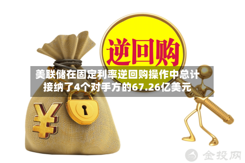 美联储在固定利率逆回购操作中总计接纳了4个对手方的67.26亿美元