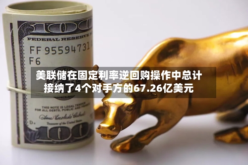 美联储在固定利率逆回购操作中总计接纳了4个对手方的67.26亿美元-第2张图片