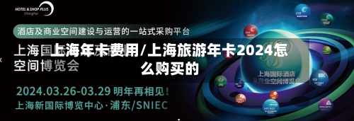 上海年卡费用/上海旅游年卡2024怎么购买的