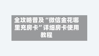 全攻略普及“微信金花哪里充房卡”详细房卡使用教程-第2张图片