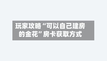 玩家攻略“可以自己建房的金花”房卡获取方式
