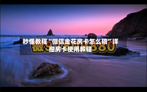 秒懂教程“微信金花房卡怎么搞”详细房卡使用教程