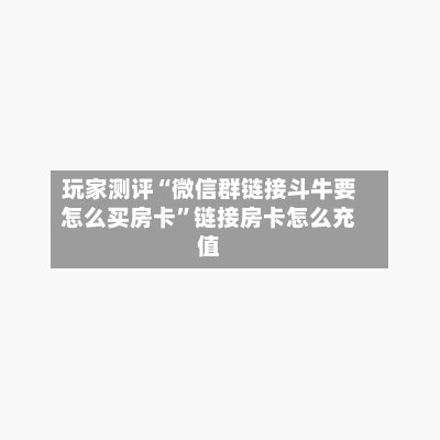 玩家测评“微信群链接斗牛要怎么买房卡”链接房卡怎么充值