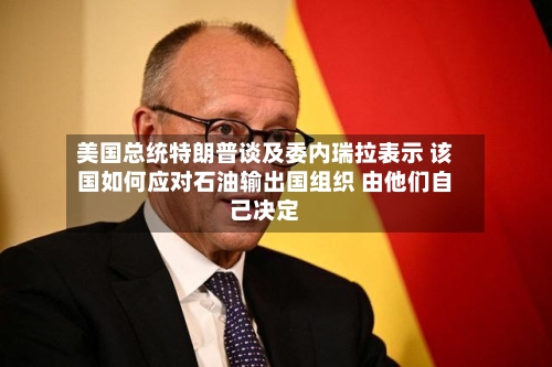 美国总统特朗普谈及委内瑞拉表示 该国如何应对石油输出国组织 由他们自己决定
