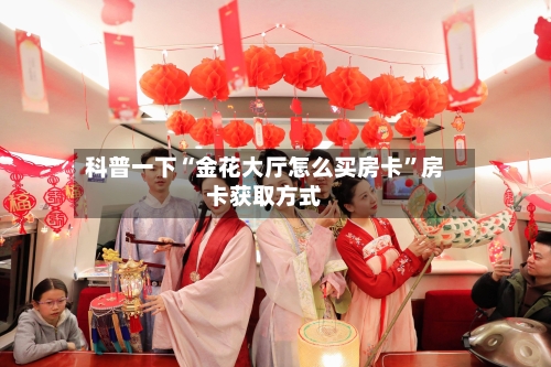科普一下“金花大厅怎么买房卡”房卡获取方式