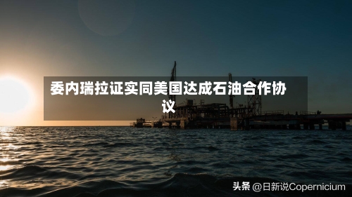 委内瑞拉证实同美国达成石油合作协议-第3张图片