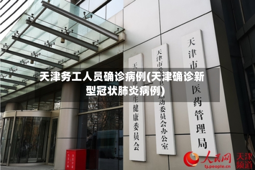 天津务工人员确诊病例(天津确诊新型冠状肺炎病例)