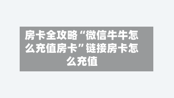 房卡全攻略“微信牛牛怎么充值房卡”链接房卡怎么充值