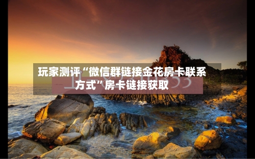 玩家测评“微信群链接金花房卡联系方式”房卡链接获取