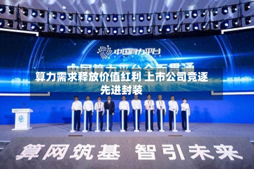 算力需求释放价值红利 上市公司竞逐先进封装