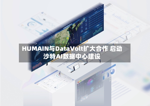 HUMAIN与DataVolt扩大合作 启动沙特AI数据中心建设-第2张图片