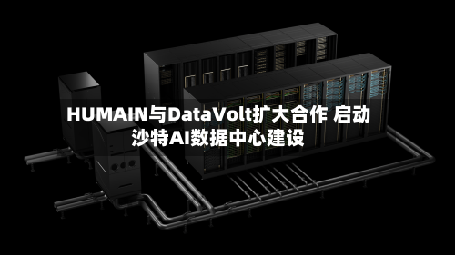 HUMAIN与DataVolt扩大合作 启动沙特AI数据中心建设