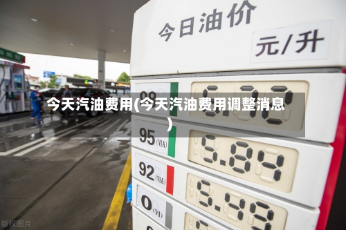 今天汽油费用(今天汽油费用调整消息)