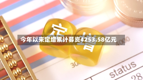 今年以来定增累计募资4253.58亿元