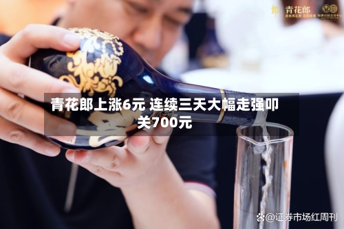 青花郎上涨6元 连续三天大幅走强叩关700元-第3张图片