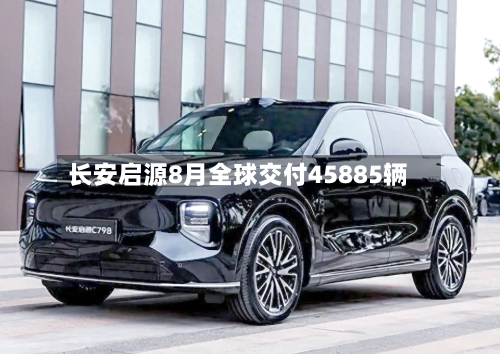 长安启源8月全球交付45885辆
