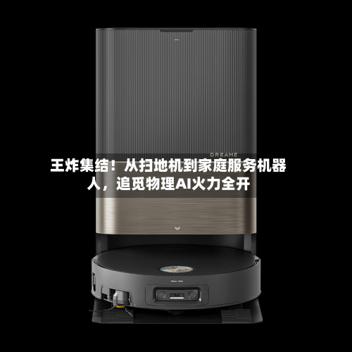 王炸集结！从扫地机到家庭服务机器人，追觅物理AI火力全开