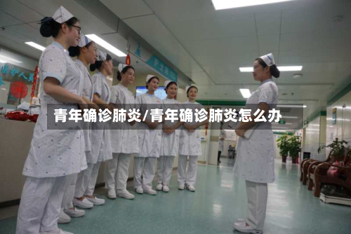 青年确诊肺炎/青年确诊肺炎怎么办-第3张图片