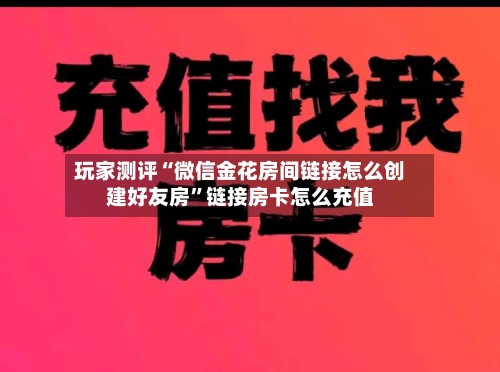玩家测评“微信金花房间链接怎么创建好友房”链接房卡怎么充值
